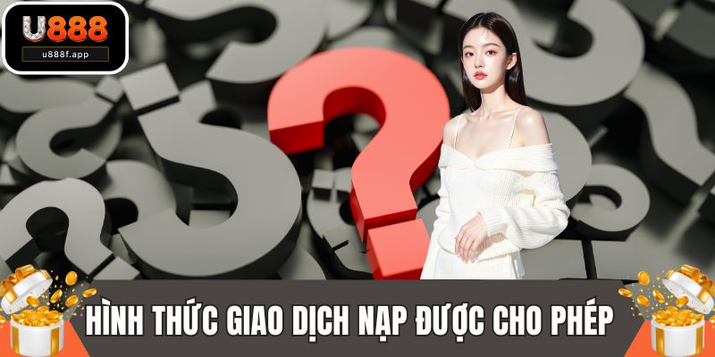 Trả lời chi tiết cho các hình thức giao dịch nạp được cho phép
